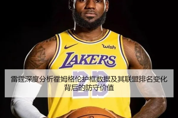 雷霆深度分析霍姆格伦护框数据及其联盟排名变化背后的防守价值