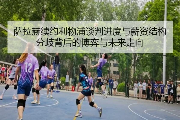 萨拉赫续约利物浦谈判进度与薪资结构分歧背后的博弈与未来走向