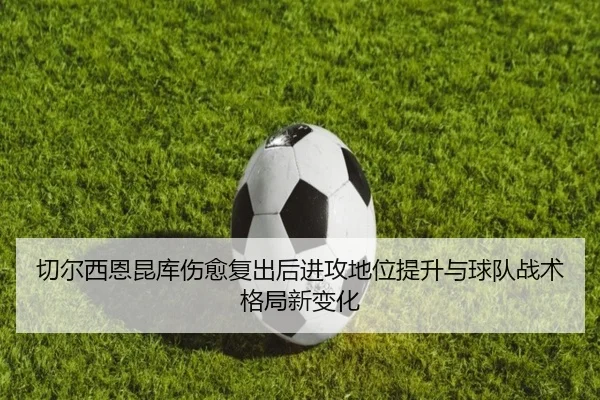 切尔西恩昆库伤愈复出后进攻地位提升与球队战术格局新变化