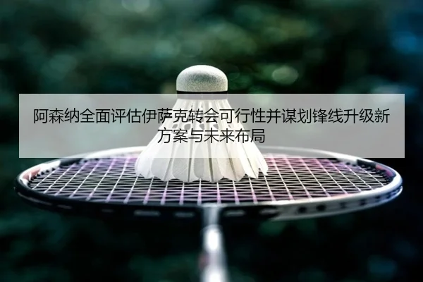 阿森纳全面评估伊萨克转会可行性并谋划锋线升级新方案与未来布局
