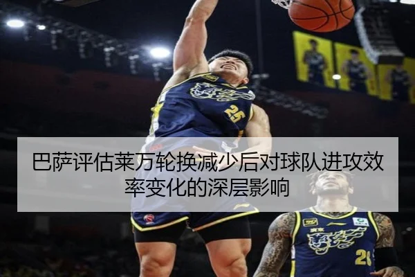 巴萨评估莱万轮换减少后对球队进攻效率变化的深层影响