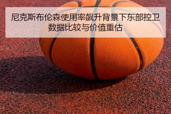 尼克斯布伦森使用率飙升背景下东部控卫数据比较与价值重估