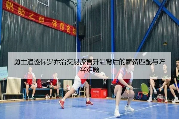 勇士追逐保罗乔治交易流言升温背后的薪资匹配与阵容难题