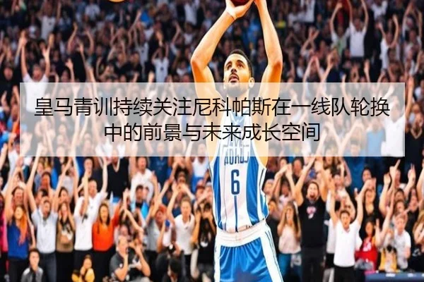 皇马青训持续关注尼科帕斯在一线队轮换中的前景与未来成长空间