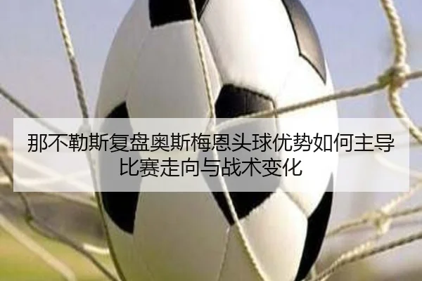 那不勒斯复盘奥斯梅恩头球优势如何主导比赛走向与战术变化