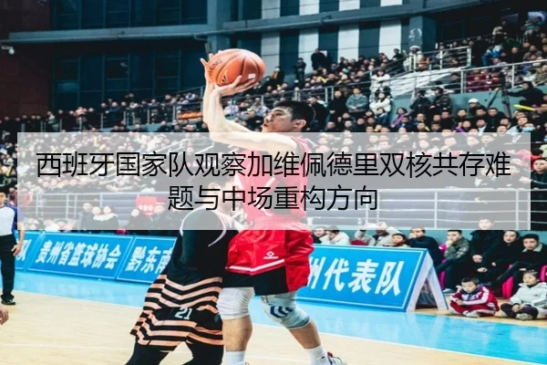 西班牙国家队观察加维佩德里双核共存难题与中场重构方向