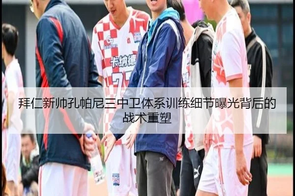 拜仁新帅孔帕尼三中卫体系训练细节曝光背后的战术重塑
