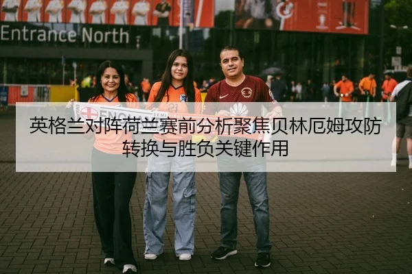 英格兰对阵荷兰赛前分析聚焦贝林厄姆攻防转换与胜负关键作用