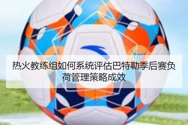 热火教练组如何系统评估巴特勒季后赛负荷管理策略成效
