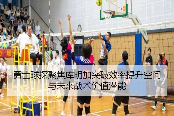 勇士球探聚焦库明加突破效率提升空间与未来战术价值潜能