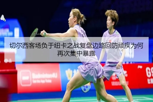 切尔西客场负于纽卡之战复盘边路回防顽疾为何再次集中暴露