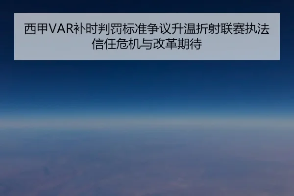 西甲VAR补时判罚标准争议升温折射联赛执法信任危机与改革期待