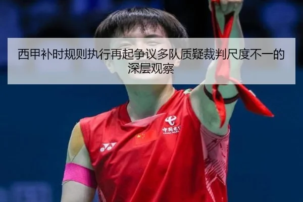 西甲补时规则执行再起争议多队质疑裁判尺度不一的深层观察