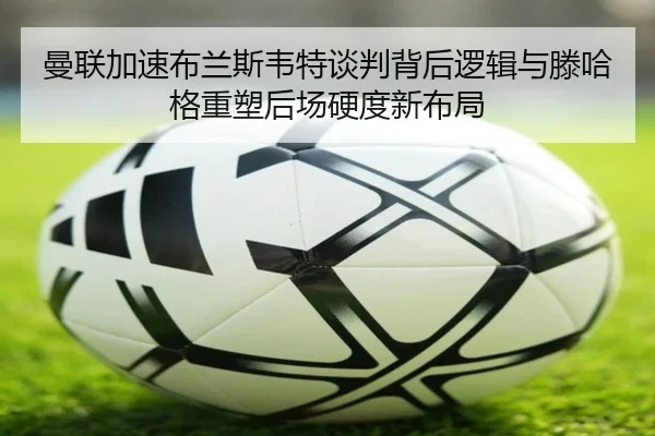 曼联加速布兰斯韦特谈判背后逻辑与滕哈格重塑后场硬度新布局
