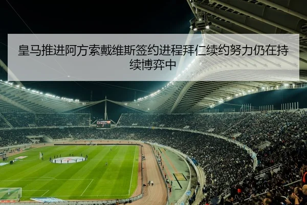 皇马推进阿方索戴维斯签约进程拜仁续约努力仍在持续博弈中