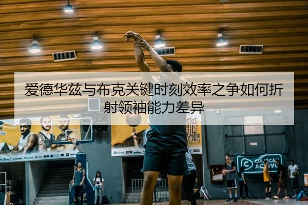 爱德华兹与布克关键时刻效率之争如何折射领袖能力差异