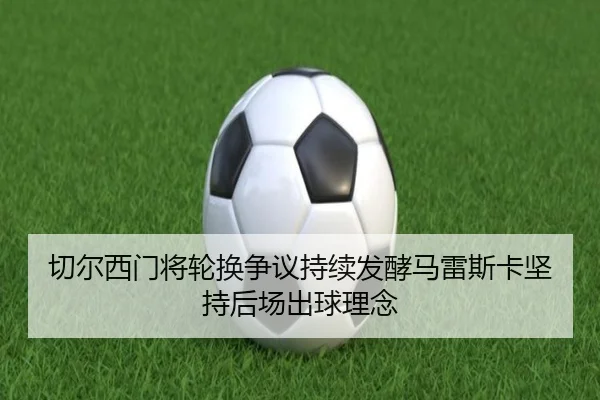 切尔西门将轮换争议持续发酵马雷斯卡坚持后场出球理念
