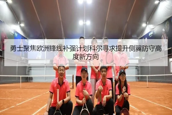 勇士聚焦欧洲锋线补强计划科尔寻求提升侧翼防守高度新方向